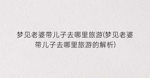 梦见老婆带儿子去哪里旅游(梦见老婆带儿子去哪里旅游的解析)