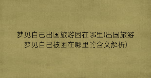 梦见自己出国旅游困在哪里(出国旅游梦见自己被困在哪里的含义解析)