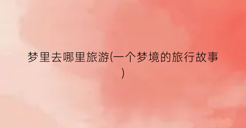 梦里去哪里旅游(一个梦境的旅行故事)