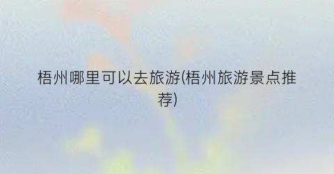 梧州哪里可以去旅游(梧州旅游景点推荐)