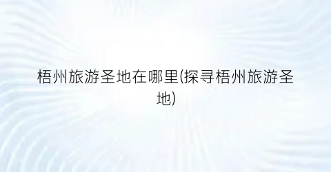 梧州旅游圣地在哪里(探寻梧州旅游圣地)