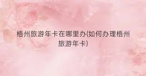 梧州旅游年卡在哪里办(如何办理梧州旅游年卡)