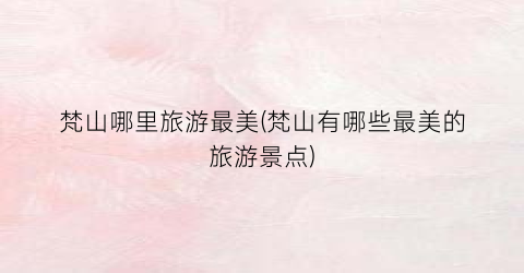 梵山哪里旅游最美(梵山有哪些最美的旅游景点)
