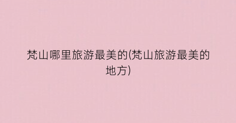 梵山哪里旅游最美的(梵山旅游最美的地方)