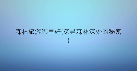 森林旅游哪里好(探寻森林深处的秘密)