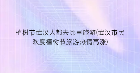 植树节武汉人都去哪里旅游(武汉市民欢度植树节旅游热情高涨)