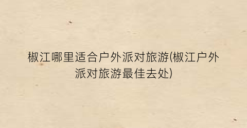 椒江哪里适合户外派对旅游(椒江户外派对旅游最佳去处)