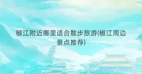 椒江附近哪里适合散步旅游(椒江周边景点推荐)