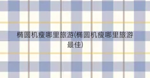 椭圆机瘦哪里旅游(椭圆机瘦哪里旅游最佳)