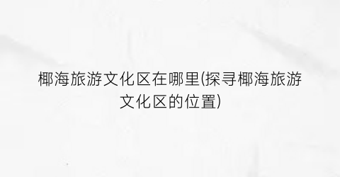 椰海旅游文化区在哪里(探寻椰海旅游文化区的位置)