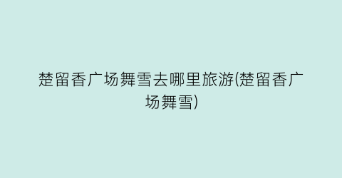 楚留香广场舞雪去哪里旅游(楚留香广场舞雪)