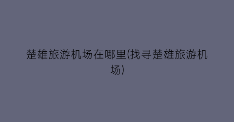 楚雄旅游机场在哪里(找寻楚雄旅游机场)
