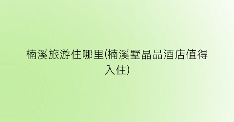 楠溪旅游住哪里(楠溪墅晶品酒店值得入住)