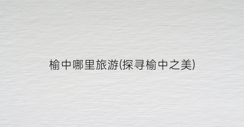 榆中哪里旅游(探寻榆中之美)