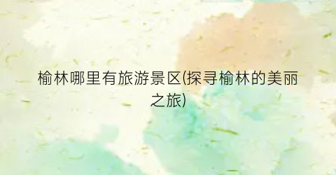 榆林哪里有旅游景区(探寻榆林的美丽之旅)