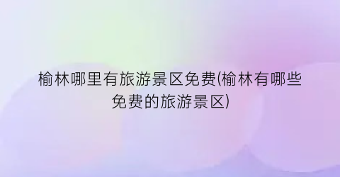 榆林哪里有旅游景区免费(榆林有哪些免费的旅游景区)