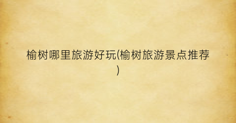 榆树哪里旅游好玩(榆树旅游景点推荐)