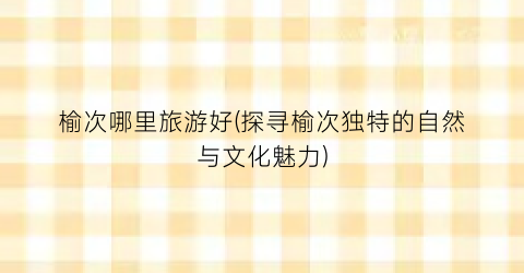 榆次哪里旅游好(探寻榆次独特的自然与文化魅力)
