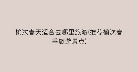 榆次春天适合去哪里旅游(推荐榆次春季旅游景点)
