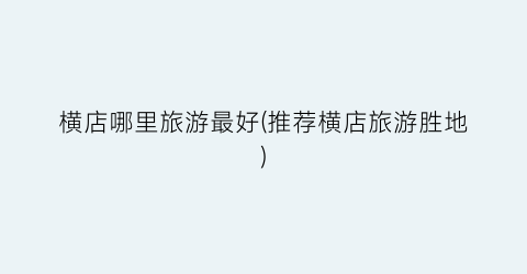 横店哪里旅游最好(推荐横店旅游胜地)