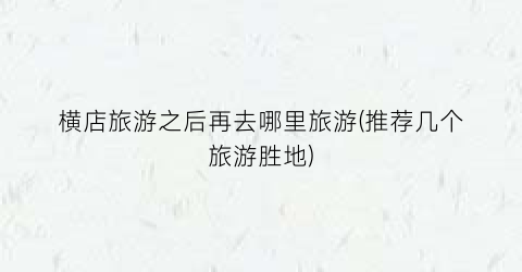 横店旅游之后再去哪里旅游(推荐几个旅游胜地)