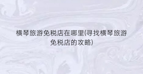 横琴旅游免税店在哪里(寻找横琴旅游免税店的攻略)
