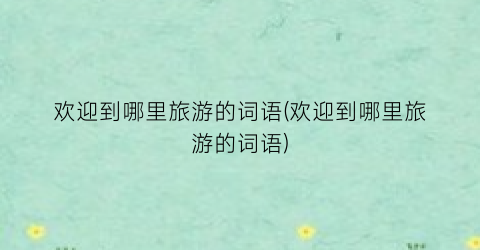 欢迎到哪里旅游的词语(欢迎到哪里旅游的词语)
