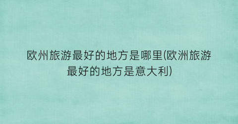 欧州旅游最好的地方是哪里(欧洲旅游最好的地方是意大利)