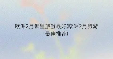 欧洲2月哪里旅游最好(欧洲2月旅游最佳推荐)