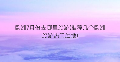 欧洲7月份去哪里旅游(推荐几个欧洲旅游热门胜地)