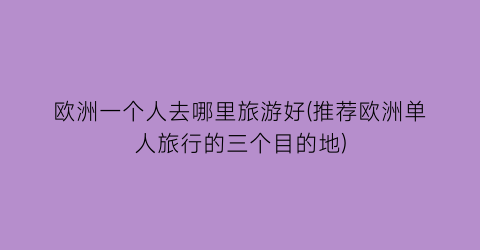 欧洲一个人去哪里旅游好(推荐欧洲单人旅行的三个目的地)