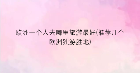 欧洲一个人去哪里旅游最好(推荐几个欧洲独游胜地)