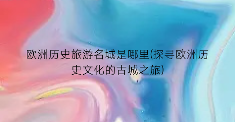 欧洲历史旅游名城是哪里(探寻欧洲历史文化的古城之旅)