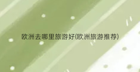 欧洲去哪里旅游好(欧洲旅游推荐)