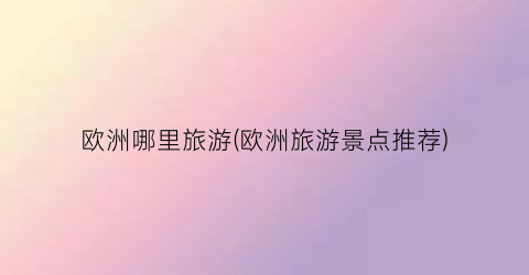 欧洲哪里旅游(欧洲旅游景点推荐)
