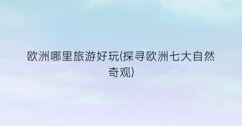 欧洲哪里旅游好玩(探寻欧洲七大自然奇观)