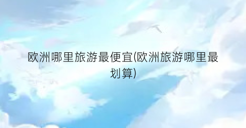 欧洲哪里旅游最便宜(欧洲旅游哪里最划算)