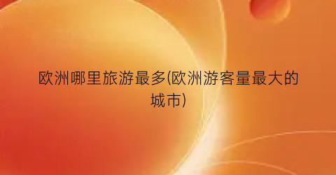 欧洲哪里旅游最多(欧洲游客量最大的城市)