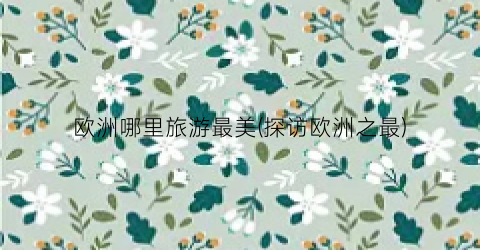欧洲哪里旅游最美(探访欧洲之最)