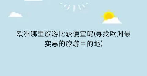 欧洲哪里旅游比较便宜呢(寻找欧洲最实惠的旅游目的地)