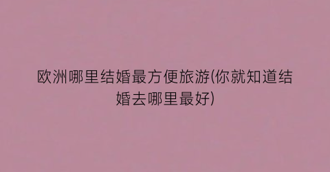 欧洲哪里结婚最方便旅游(你就知道结婚去哪里最好)