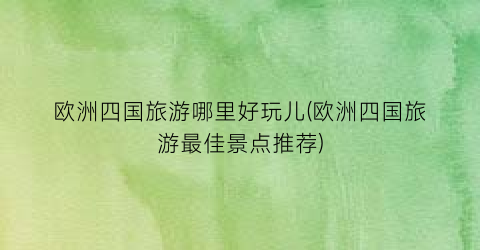 欧洲四国旅游哪里好玩儿(欧洲四国旅游最佳景点推荐)