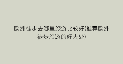欧洲徒步去哪里旅游比较好(推荐欧洲徒步旅游的好去处)