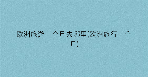 欧洲旅游一个月去哪里(欧洲旅行一个月)