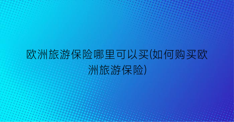 欧洲旅游保险哪里可以买(如何购买欧洲旅游保险)