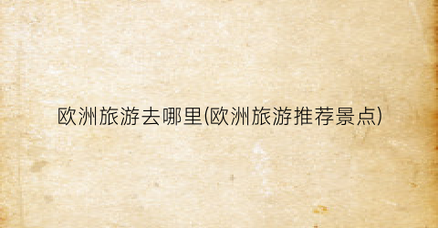 欧洲旅游去哪里(欧洲旅游推荐景点)