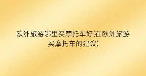 欧洲旅游哪里买摩托车好(在欧洲旅游买摩托车的建议)