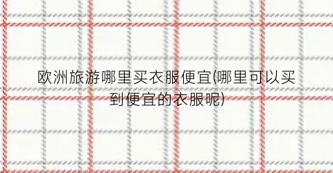 欧洲旅游哪里买衣服便宜(哪里可以买到便宜的衣服呢)