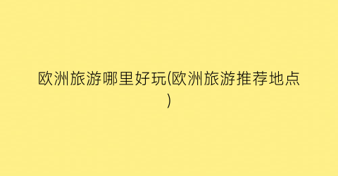 欧洲旅游哪里好玩(欧洲旅游推荐地点)