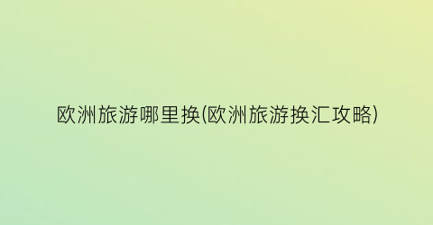 欧洲旅游哪里换(欧洲旅游换汇攻略)
